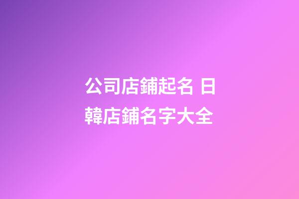 公司店鋪起名 日韓店鋪名字大全